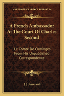 A French Ambassador At The Court Of Charles Second: Le Comte De Cominges From His Unpublished Correspondence