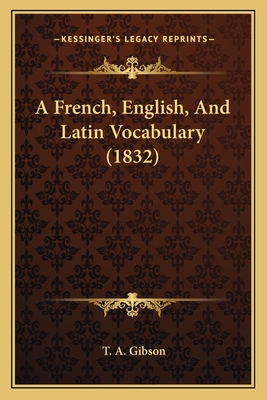 A French, English, and Latin Vocabulary (1832) - Gibson, T a