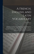 A French, English, and Latin Vocabulary: Intended to Facilitate the Acquistion of These Languages in General and of Latino-Gallic Nouns With Their Genders in Particular; and Also to Show How Essentially a Knowledge of Latin and French Conduces Towards a C