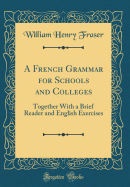 A French Grammar for Schools and Colleges: Together with a Brief Reader and English Exercises (Classic Reprint)