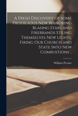 A Fresh Discovery of Some Prodigious New Wandring Blasing Stars and Firebrands Stiling Themselves New Lights, Firing Our Church and State Into New Combustions .. - Prynne, William 1600-1669