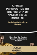 A Fresh Perspective on the History of Water Style Kung Fu: Exploring the Depths to Mastery: Unveiling the Ancient Artistry and Modern Mastery