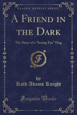 A Friend in the Dark: The Story of a "seeing Eye" Dog (Classic Reprint) - Knight, Ruth Adams