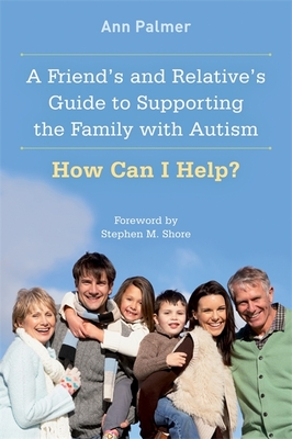 A Friend's and Relative's Guide to Supporting the Family with Autism: How Can I Help? - Palmer, Ann, and Shore, Stephen M (Foreword by)