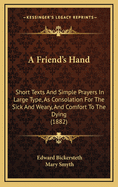 A Friend's Hand: Short Texts and Simple Prayers in Large Type, as Consolation for the Sick and Weary, and Comfort to the Dying (1882)
