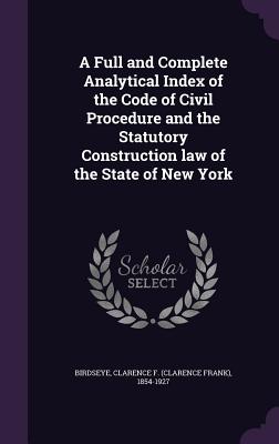 A Full and Complete Analytical Index of the Code of Civil Procedure and the Statutory Construction law of the State of New York - Birdseye, Clarence F 1854-1927