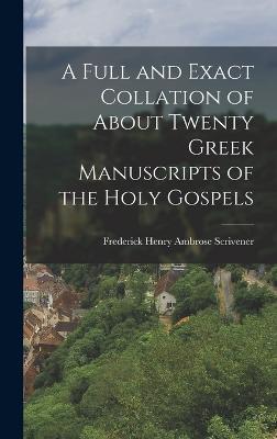 A Full and Exact Collation of About Twenty Greek Manuscripts of the Holy Gospels - Henry Ambrose Scrivener, Frederick