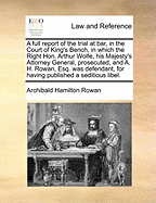 A Full Report of the Trial at Bar, in the Court of King's Bench: In Which the Right Hon. Arthur Wolfe, His Majesty's Attorney General, Prosecuted, and A. H. Rowan, Esq. Was Defendant, ... for Having Published a Seditious Libel. January 29, 1794