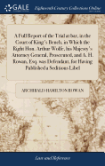 A Full Report of the Trial at bar, in the Court of King's Bench, in Which the Right Hon. Arthur Wolfe, his Majesty's Attorney General, Prosecuted, and A. H. Rowan, Esq. was Defendant, for Having Published a Seditious Libel