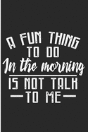 A Fun Thing To Do In The Morning Is Not Talk To Me: Funny Morning Person Blank Lined Note Book