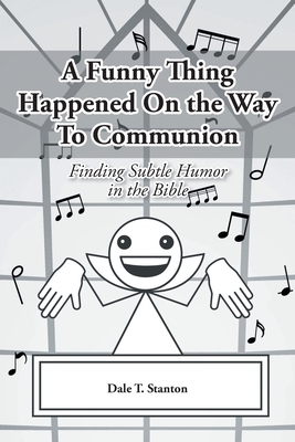 A Funny Thing Happened On the Way To Communion: Finding Subtle Humor in the Bible - Stanton, Dale T