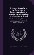 A Further Report From the Committee of Secrecy, Appointed to Enquire Into the Conduct of Robert, Earl of Orford: During the Last Ten Years of His Being First Commissioner of the Treasury, and Chancellor and Under-Treasurer of His Majesty's Exchequer: Del