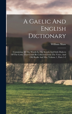 A Gaelic And English Dictionary: Containing All The Words In The Scotch And Irish Dialects Of The Celtic That Could Be Collected From The Voice, And Old Books And Mss, Volume 1, Parts 1-2 - Shaw, William