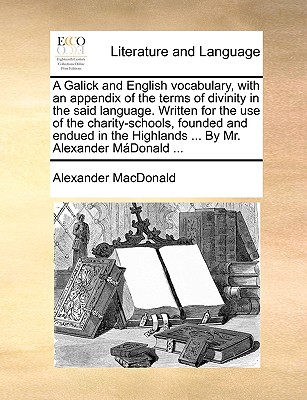 A Galick and English Vocabulary, with an Appendix of the Terms of Divinity in the Said Language. Written for the Use of the Charity-Schools, Founded and Endued in the Highlands ... by Mr. Alexander Mnald .. - MacDonald, Alexander Ca 1695-Ca 1770 (Creator)