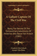 A Gallant Captain of the Civil War; Being the Record of the Extraordinary Adventures of Frederick Otto, Baron Von Fritsch, Comp. from His War Record in Washington and His Private Papers