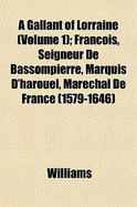 A Gallant of Lorraine (Volume 1); Francois, Seigneur de Bassompierre, Marquis D'Harouel, Marechal de France (1579-1646)