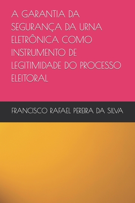 A Garantia Da Seguran?a Da Urna Eletr?nica Como Instrumento de Legitimidade Do Processo Eleitoral - Pereira Da Silva, Francisco Rafael