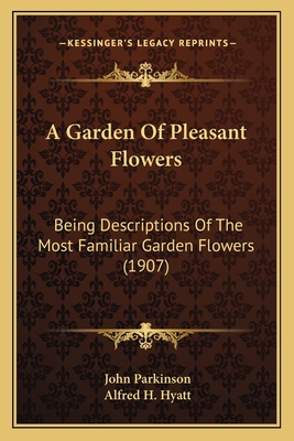 A Garden of Pleasant Flowers: Being Descriptions of the Most Familiar Garden Flowers (1907) - Parkinson, John, Dr., and Hyatt, Alfred H (Editor)