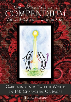 A Gardener's Compendium Volume 3 Gardening with the Senses: Gardening in a Twitter World in 140 Characters or More - Watkins, Teresa