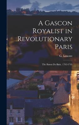 A Gascon Royalist in Revolutionary Paris: The Baron de Batz, 1792-1795 - Lenotre, G
