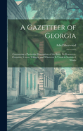 A Gazetteer of Georgia: Containing a Particular Description of the State, Its Resources, Counties, Towns, Villages, and Whatever Is Usual in Statistical Works