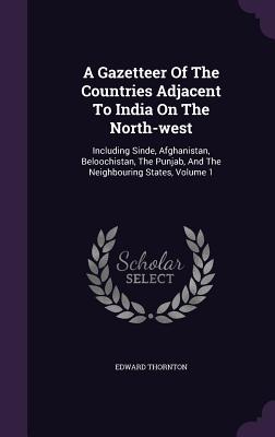 A Gazetteer Of The Countries Adjacent To India On The North-west: Including Sinde, Afghanistan, Beloochistan, The Punjab, And The Neighbouring States, Volume 1 - Thornton, Edward, Sir