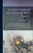 A Gazetteer of the State of New Jersey: Comprehending a General View of Its Physical and Moral Condition, Together With a Topographical and Statistical Account of Its Counties, Towns, Villages, Canals, Rail Roads, &c., Accompanied by a Map