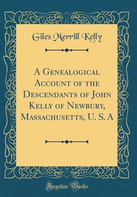 A Genealogical Account of the Descendants of John Kelly of Newbury, Massachusetts, U. S. A (Classic Reprint) - Kelly, Giles Merrill