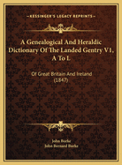 A Genealogical and Heraldic Dictionary of the Landed Gentry V1, A to L: Of Great Britain and Ireland (1847)