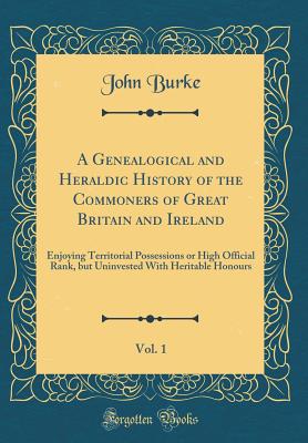 A Genealogical and Heraldic History of the Commoners of Great Britain and Ireland, Vol. 1: Enjoying Territorial Possessions or High Official Rank, But Uninvested with Heritable Honours (Classic Reprint) - Burke, John