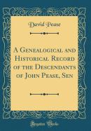 A Genealogical and Historical Record of the Descendants of John Pease, Sen (Classic Reprint)