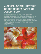 A Genealogical History of the Descendants of Joseph Peck: Who Emigrated with His Family to This Country in 1638; And Records of His Father's and Grandfather's Families in England; With the Pedigree Extending Back from Son to Father for Twenty Generations;