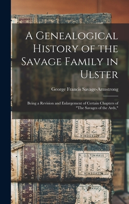 A Genealogical History of the Savage Family in Ulster; Being a Revision and Enlargement of Certain Chapters of "The Savages of the Ards," - Savage-Armstrong, George Francis