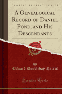 A Genealogical Record of Daniel Pond, and His Descendants (Classic Reprint)