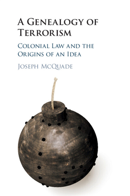 A Genealogy of Terrorism: Colonial Law and the Origins of an Idea - McQuade, Joseph