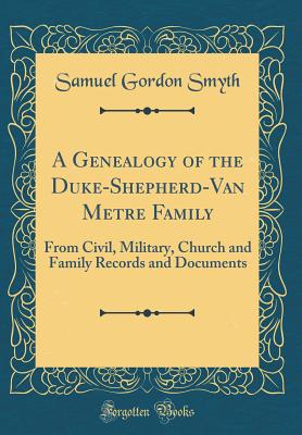 A Genealogy of the Duke-Shepherd-Van Metre Family: From Civil, Military, Church and Family Records and Documents (Classic Reprint) - Smyth, Samuel Gordon