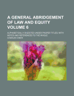 A General Abridgement of Law and Equity; Alphabetically Digested Under Proper Titles with Notes and References to the Whole Volume 6