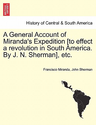 A General Account of Miranda's Expedition [To Effect a Revolution in South America. by J. N. Sherman], Etc. - Miranda, Francisco, and Sherman, John