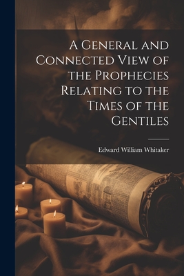 A General and Connected View of the Prophecies Relating to the Times of the Gentiles - Whitaker, Edward William