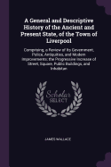 A General and Descriptive History of the Ancient and Present State, of the Town of Liverpool: Comprising, a Review of Its Government, Police, Antiquities, and Modern Improvements; the Progressive Increase of Street, Square, Public Buildings, and Inhabitan