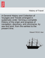 A General History and Collection of Voyages and Travels arranged in systematic order: forming a complete History of the origin and progress of navigation, discovery, and commerce, by sea and land, from the earliest to the present time. - Kerr, Robert F R S E