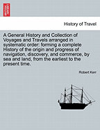 A General History and Collection of Voyages and Travels arranged in systematic order: forming a complete History of the origin and progress of navigation, discovery, and commerce, by sea and land, from the earliest to the present time. - Kerr, Robert