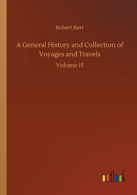 A General History and Collection of Voyages and Travels: Volume 15 - Kerr, Robert