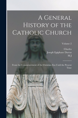 A General History of the Catholic Church: From the Commencement of the Christian era Until the Present Time; Volume 2 - Darras, Joseph Epiphane, and Spalding, M J 1810-1872, and White, Charles 1807-1878