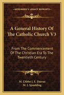 A General History of the Catholic Church V3: From the Commencement of the Christian Era to the Twentieth Century