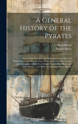 A General History of the Pyrates: From Their First Rise and Settlement in the Island of Providence, to the Present Time. With the Remarkable Actions and Adventures of the two Female Pyrates Mary Read and Anne Bonny ... To Which is Added. A Short Abstrac - Johnson, Charles, and Defoe, Daniel