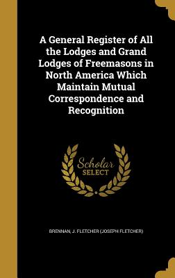 A General Register of All the Lodges and Grand Lodges of Freemasons in North America Which Maintain Mutual Correspondence and Recognition - Brennan, J Fletcher (Joseph Fletcher) (Creator)