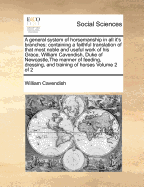 A General System of Horsemanship in All It's Branches: Containing a Faithful Translation of That Most Noble and Useful Work of His Grace, William Cavendish, Duke of Newcastle, the Manner of Feeding, Dressing, and Training of Horses Volume 2 of 2