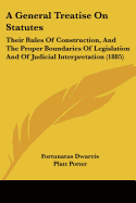 A General Treatise On Statutes: Their Rules Of Construction, And The Proper Boundaries Of Legislation And Of Judicial Interpretation (1885)