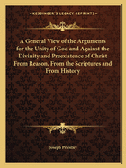 A General View of the Arguments for the Unity of God and Against the Divinity and Preexistence of Christ From Reason, From the Scriptures and From History